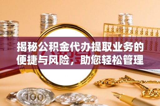 桂林揭秘公积金代办提取业务的便捷与风险，助您轻松管理财务