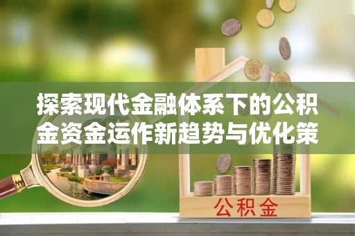桂林探索现代金融体系下的公积金资金运作新趋势与优化策略