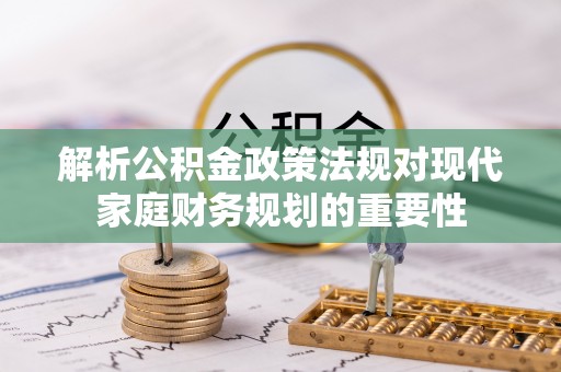 桂林解析公积金政策法规对现代家庭财务规划的重要性