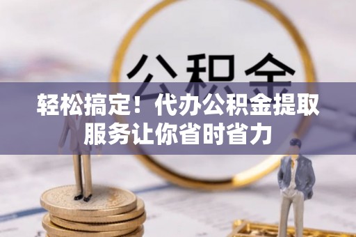 桂林轻松搞定！代办公积金提取服务让你省时省力