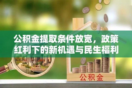桂林公积金提取条件放宽，政策红利下的新机遇与民生福利