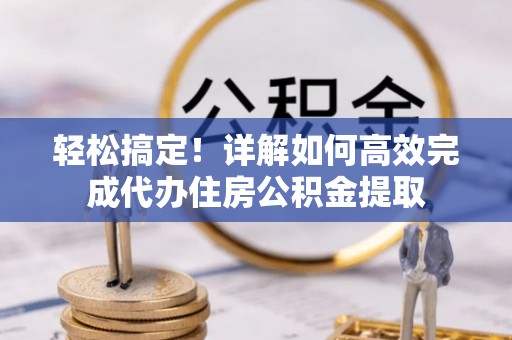 桂林轻松搞定！详解如何高效完成代办住房公积金提取