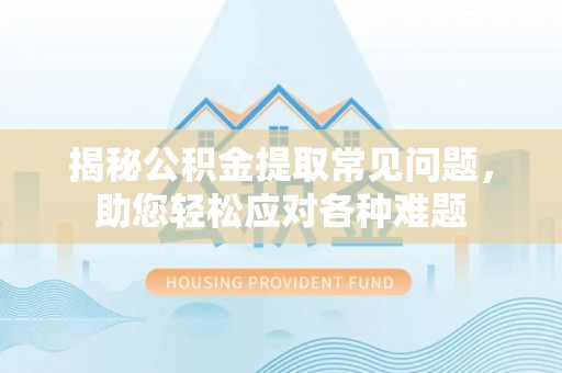 桂林揭秘公积金提取常见问题，助您轻松应对各种难题