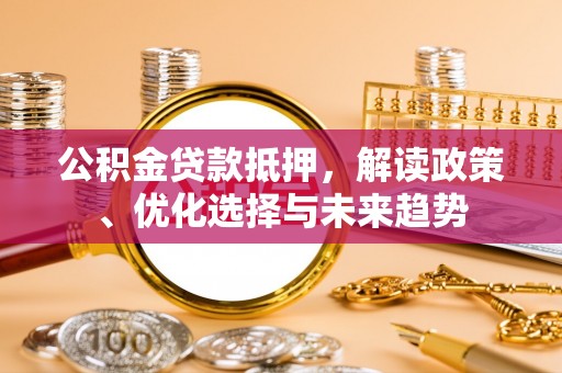 桂林公积金贷款抵押，解读政策、优化选择与未来趋势