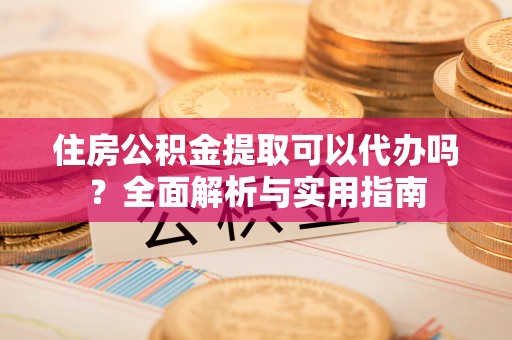 桂林住房公积金提取可以代办吗？全面解析与实用指南