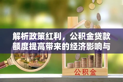 桂林解析政策红利，公积金贷款额度提高带来的经济影响与生活改变