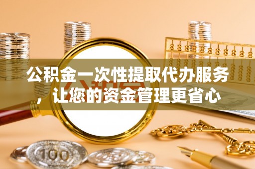 桂林公积金一次性提取代办服务，让您的资金管理更省心