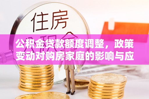 桂林公积金贷款额度调整，政策变动对购房家庭的影响与应对策略