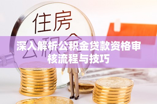 桂林深入解析公积金贷款资格审核流程与技巧