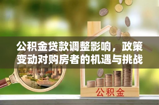 桂林公积金贷款调整影响，政策变动对购房者的机遇与挑战
