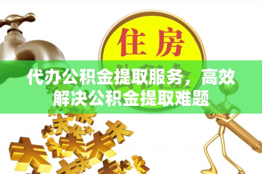 桂林代办公积金提取服务，高效解决公积金提取难题