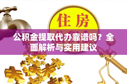 桂林公积金提取代办靠谱吗？全面解析与实用建议