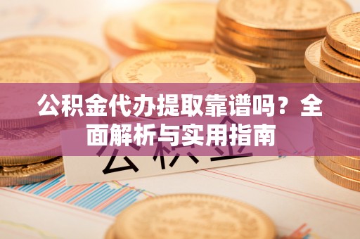 桂林公积金代办提取靠谱吗？全面解析与实用指南