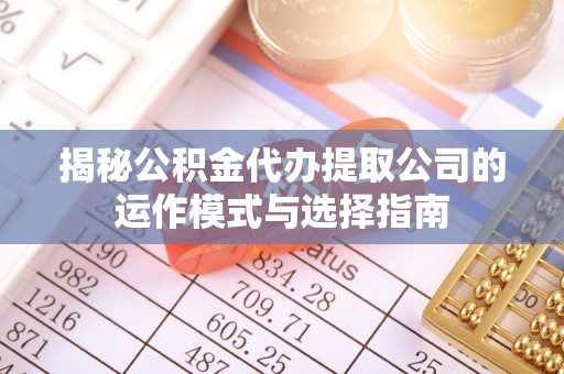 桂林揭秘公积金代办提取公司的运作模式与选择指南