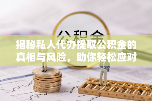 桂林揭秘私人代办提取公积金的真相与风险，助你轻松应对资金难题