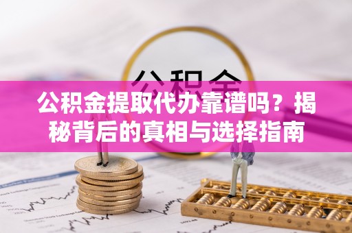 桂林公积金提取代办靠谱吗？揭秘背后的真相与选择指南