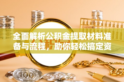 桂林全面解析公积金提取材料准备与流程，助你轻松搞定资金提取