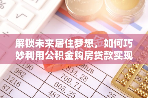 桂林解锁未来居住梦想，如何巧妙利用公积金购房贷款实现房产投资