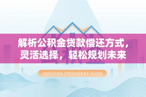 桂林解析公积金贷款偿还方式，灵活选择，轻松规划未来