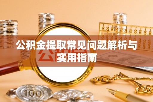 桂林公积金提取常见问题解析与实用指南