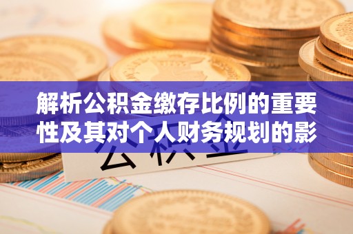 桂林解析公积金缴存比例的重要性及其对个人财务规划的影响