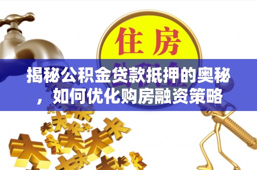 桂林揭秘公积金贷款抵押的奥秘，如何优化购房融资策略