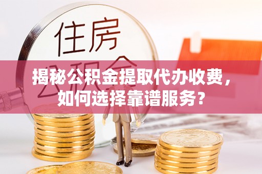 桂林揭秘公积金提取代办收费，如何选择靠谱服务？