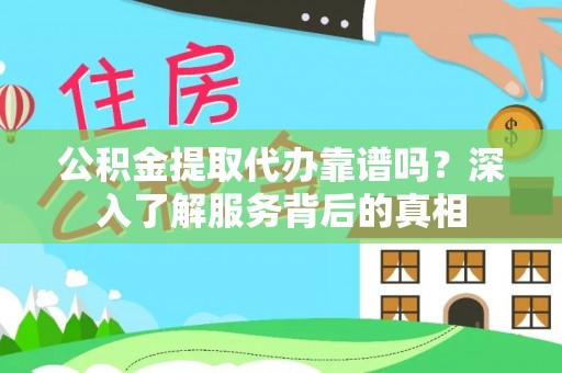 桂林公积金提取代办靠谱吗？深入了解服务背后的真相