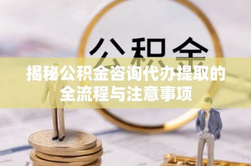 桂林揭秘公积金咨询代办提取的全流程与注意事项