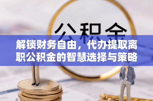桂林解锁财务自由，代办提取离职公积金的智慧选择与策略