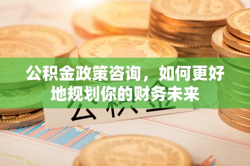 桂林公积金政策咨询，如何更好地规划你的财务未来