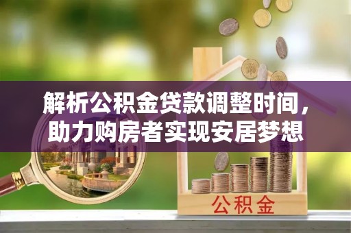 桂林解析公积金贷款调整时间，助力购房者实现安居梦想