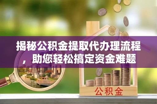 桂林揭秘公积金提取代办理流程，助您轻松搞定资金难题