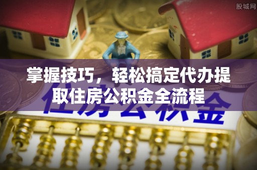 桂林掌握技巧，轻松搞定代办提取住房公积金全流程