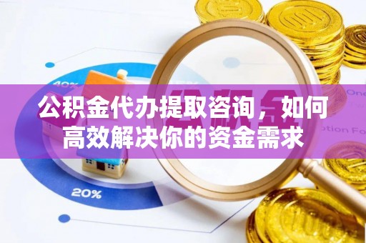 桂林公积金代办提取咨询，如何高效解决你的资金需求