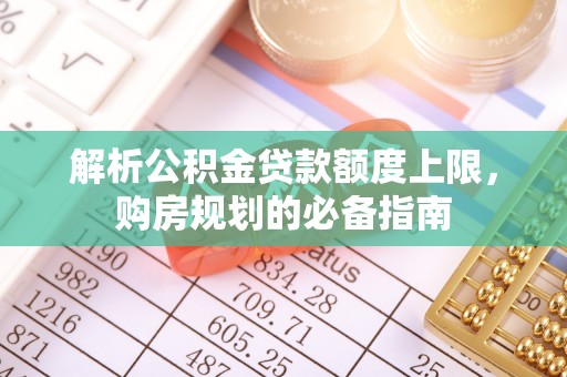 桂林解析公积金贷款额度上限，购房规划的必备指南