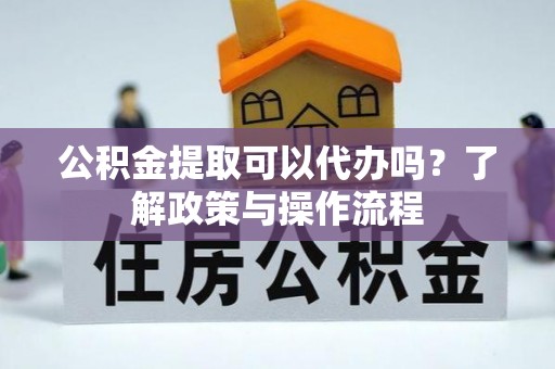 桂林公积金提取可以代办吗？了解政策与操作流程