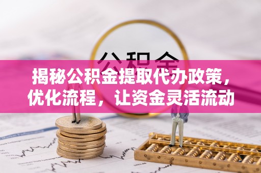 桂林揭秘公积金提取代办政策，优化流程，让资金灵活流动