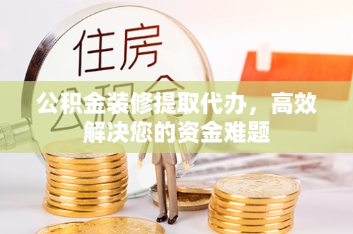 桂林公积金装修提取代办，高效解决您的资金难题