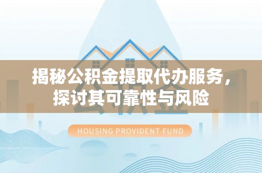 桂林揭秘公积金提取代办服务，探讨其可靠性与风险