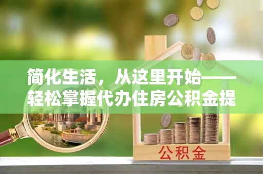 桂林简化生活，从这里开始——轻松掌握代办住房公积金提取全流程