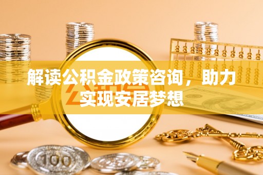 桂林解读公积金政策咨询，助力实现安居梦想