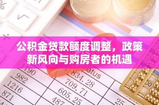 桂林公积金贷款额度调整，政策新风向与购房者的机遇