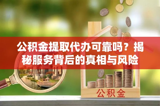 桂林公积金提取代办可靠吗？揭秘服务背后的真相与风险