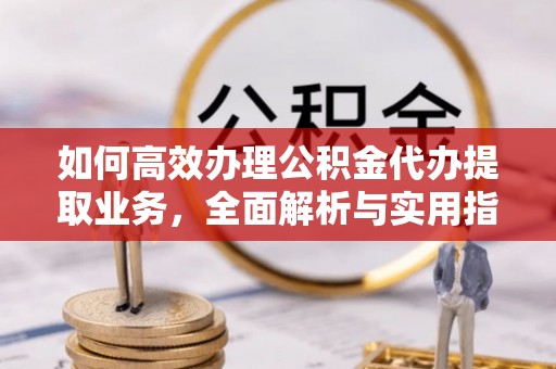 桂林如何高效办理公积金代办提取业务，全面解析与实用指南