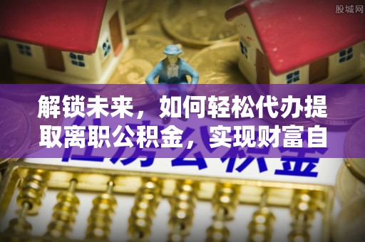 桂林解锁未来，如何轻松代办提取离职公积金，实现财富自由的第一步