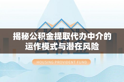 桂林揭秘公积金提取代办中介的运作模式与潜在风险