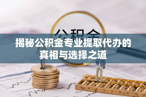 桂林揭秘公积金专业提取代办的真相与选择之道