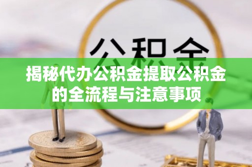 桂林揭秘代办公积金提取公积金的全流程与注意事项