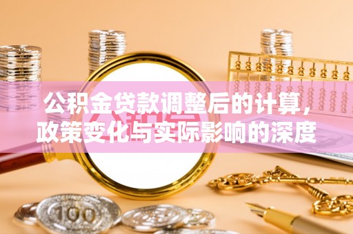 桂林公积金贷款调整后的计算，政策变化与实际影响的深度解析